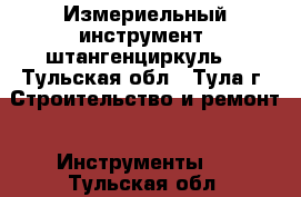 Измериельный инструмент, штангенциркуль. - Тульская обл., Тула г. Строительство и ремонт » Инструменты   . Тульская обл.